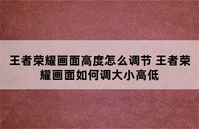 王者荣耀画面高度怎么调节 王者荣耀画面如何调大小高低